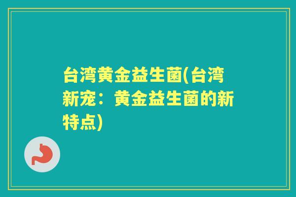 台湾黄金益生菌(台湾新宠：黄金益生菌的新特点)