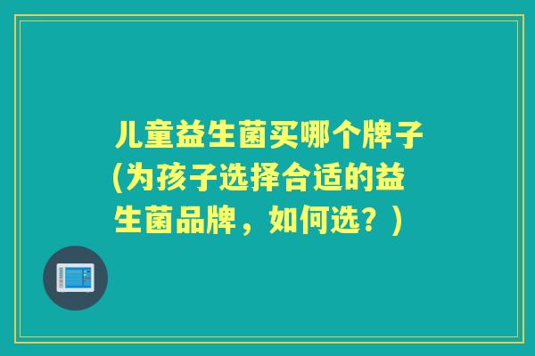 儿童益生菌买哪个牌子(为孩子选择合适的益生菌品牌,如何选?) 儿童益生菌买哪个牌子(为孩子选择合适的益生菌品牌,如何选?)