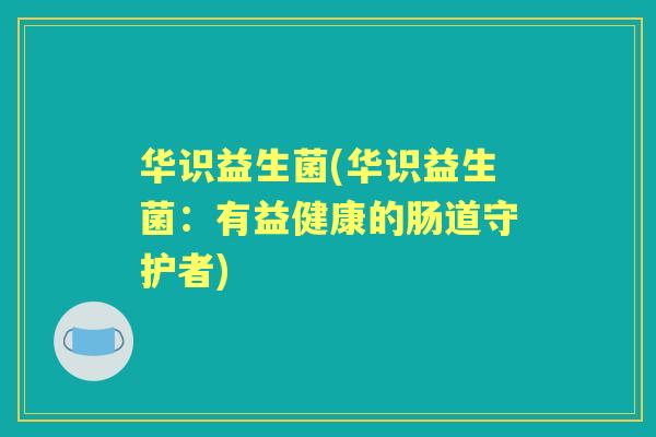 华识益生菌(华识益生菌:有益健康的肠道守护者) 华识益生菌(华识益生菌:有益健康的肠道守护者)