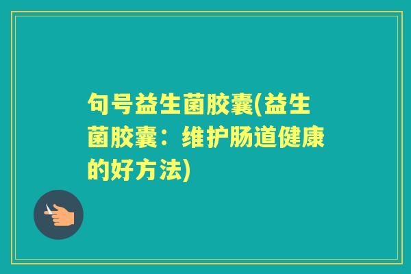 句号益生菌胶囊(益生菌胶囊：维护肠道健康的好方法)