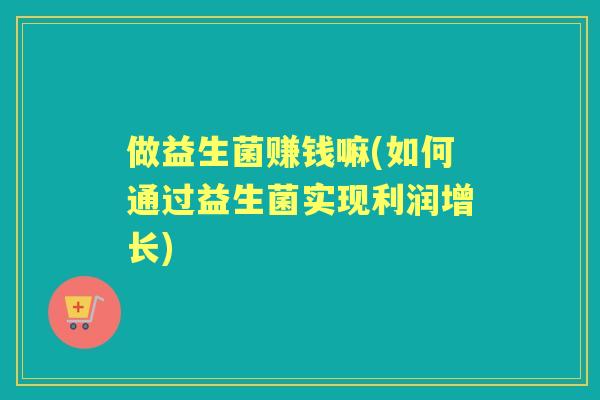 做益生菌赚钱嘛(如何通过益生菌实现利润增长)