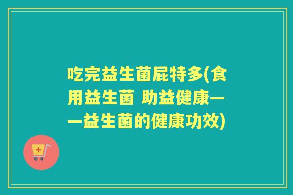 吃完益生菌屁特多(食用益生菌 助益健康——益生菌的健康功效) 吃完益生菌屁特多(食用益生菌 助益健康——益生菌的健康功效)