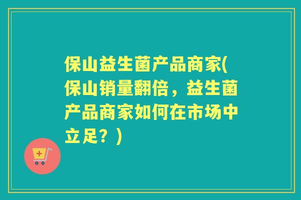 保山益生菌产品商家(保山销量翻倍，益生菌产品商家如何在市场中立足？)
