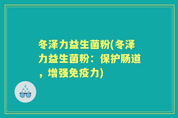 冬泽力益生菌粉(冬泽力益生菌粉：保护肠道，增强力)