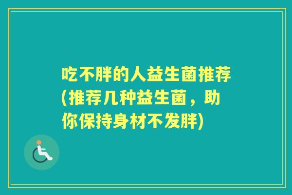 吃不胖的人益生菌推荐(推荐几种益生菌,助你保持身材不发胖) 吃不胖的人益生菌推荐(推荐几种益生菌,助你保持身材不发胖)