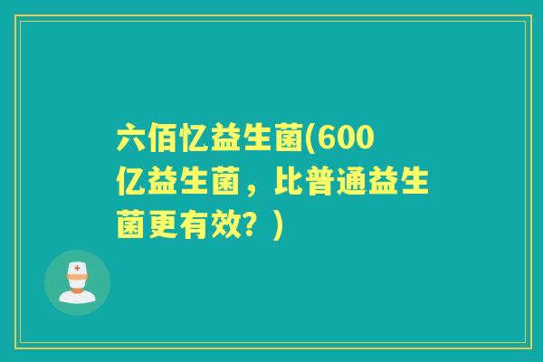 六佰忆益生菌(600亿益生菌，比普通益生菌更有效？)