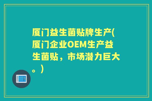 厦门益生菌贴牌生产(厦门企业OEM生产益生菌贴,市场潜力巨大。) 厦门益生菌贴牌生产(厦门企业OEM生产益生菌贴,市场潜力巨大。)