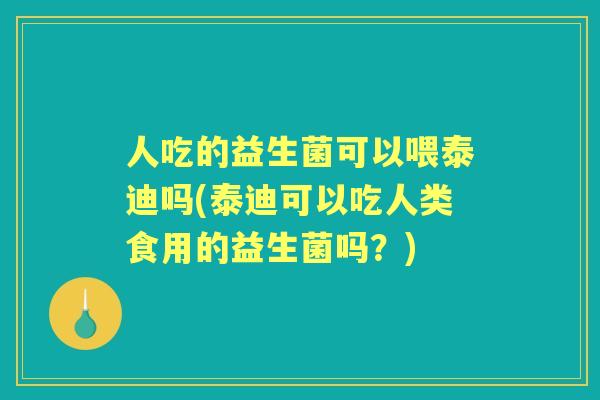 人吃的益生菌可以喂泰迪吗(泰迪可以吃人类食用的益生菌吗?) 人吃的益生菌可以喂泰迪吗(泰迪可以吃人类食用的益生菌吗?)