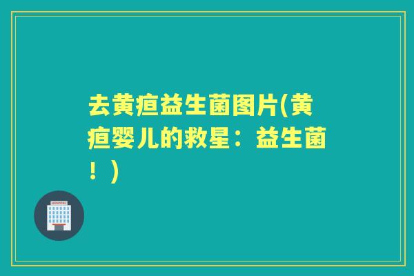 去黄疸益生菌图片(黄疸婴儿的救星:益生菌!) 去黄疸益生菌图片(黄疸婴儿的救星:益生菌!)