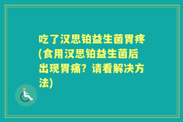 吃了汉思铂益生菌胃疼(食用汉思铂益生菌后出现胃痛？请看解决方法)