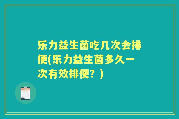 乐力益生菌吃几次会排便(乐力益生菌多久一次有效排便？)