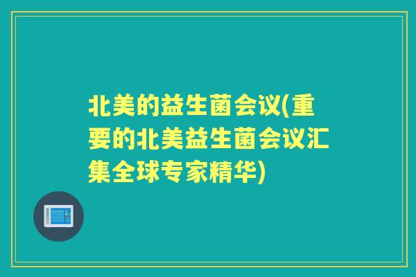 北美的益生菌会议(重要的北美益生菌会议汇集全球专家精华) 北美的益生菌会议(重要的北美益生菌会议汇集全球专家精华)