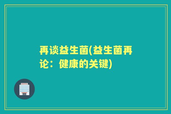 再谈益生菌(益生菌再论：健康的关键)