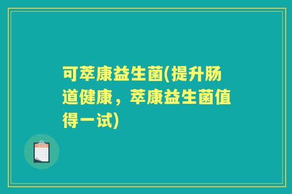 可萃康益生菌(提升肠道健康,萃康益生菌值得一试) 可萃康益生菌(提升肠道健康,萃康益生菌值得一试)