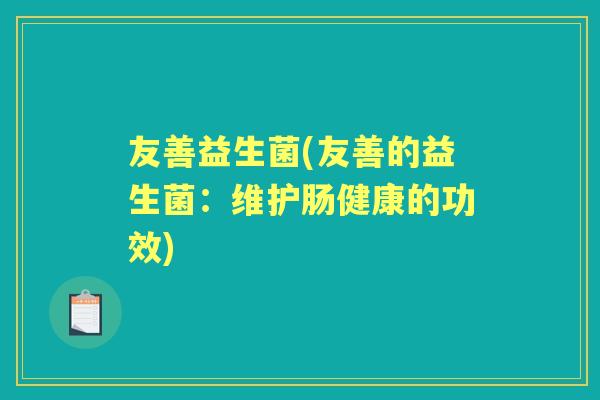 友善益生菌(友善的益生菌:维护肠健康的功效) 友善益生菌(友善的益生菌:维护肠健康的功效)
