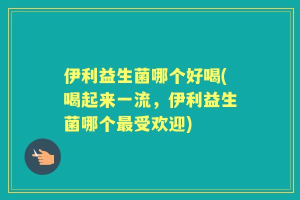 伊利益生菌哪个好喝(喝起来一流,伊利益生菌哪个受欢迎) 伊利益生菌哪个好喝(喝起来一流,伊利益生菌哪个受欢迎)