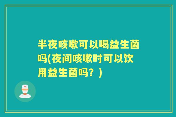 半夜可以喝益生菌吗(夜间时可以饮用益生菌吗?) 半夜可以喝益生菌吗(夜间时可以饮用益生菌吗?)