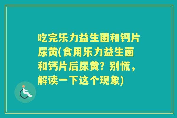 吃完乐力益生菌和钙片尿黄(食用乐力益生菌和钙片后尿黄?别慌,解读一下这个现象) 吃完乐力益生菌和钙片尿黄(食用乐力益生菌和钙片后尿黄?别慌,解读一下这个现象)