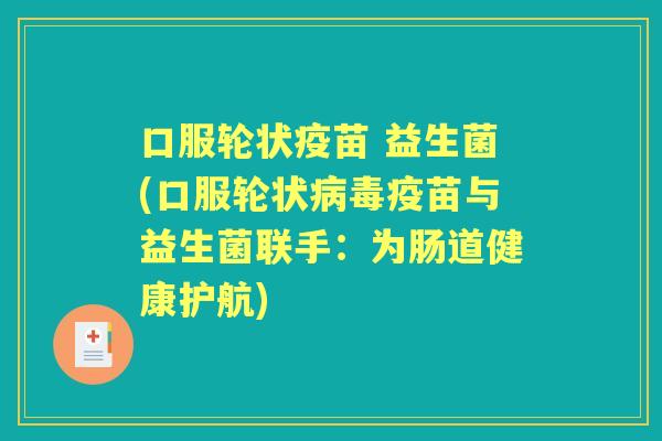 口服轮状疫苗 益生菌(口服轮状疫苗与益生菌联手:为肠道健康护航) 口服轮状疫苗 益生菌(口服轮状疫苗与益生菌联手:为肠道健康护航)