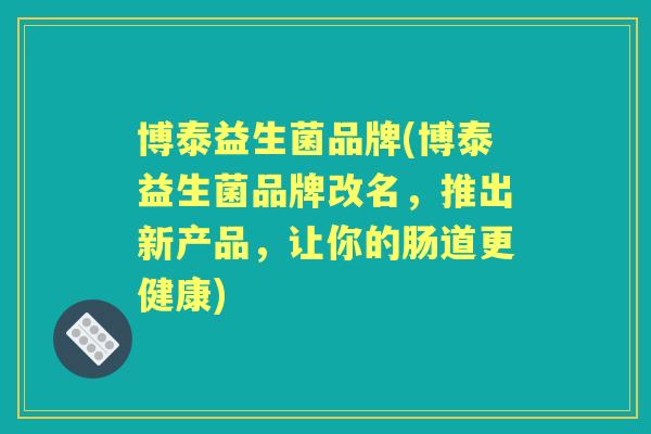 博泰益生菌品牌(博泰益生菌品牌改名，推出新产品，让你的肠道更健康)
