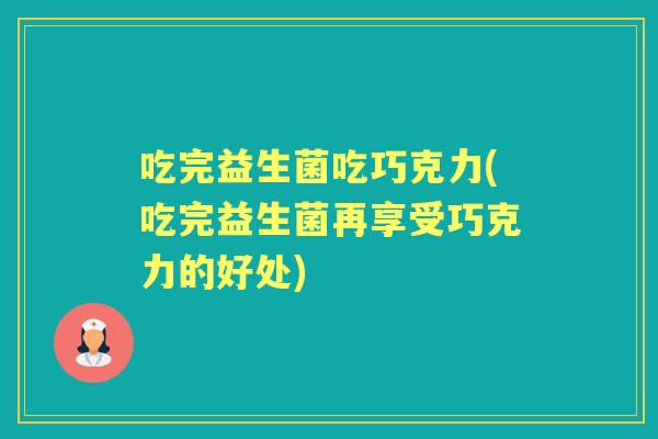 吃完益生菌吃巧克力(吃完益生菌再享受巧克力的好处)