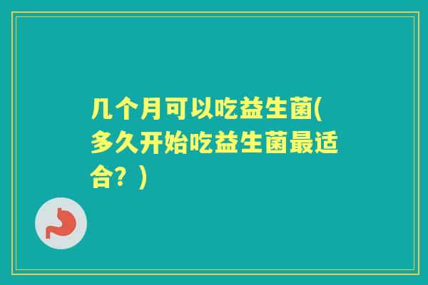 几个月可以吃益生菌(多久开始吃益生菌适合？)