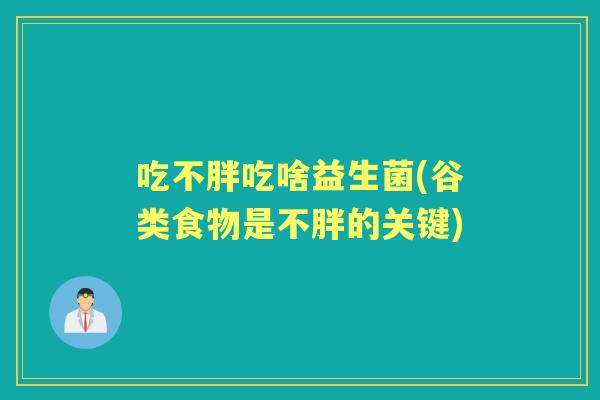 吃不胖吃啥益生菌(谷类食物是不胖的关键) 吃不胖吃啥益生菌(谷类食物是不胖的关键)
