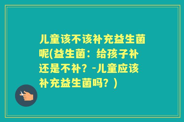 儿童该不该补充益生菌呢(益生菌：给孩子补还是不补？-儿童应该补充益生菌吗？)