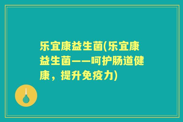 乐宜康益生菌(乐宜康益生菌——呵护肠道健康，提升力)