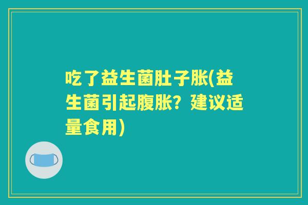 吃了益生菌肚子胀(益生菌引起?建议适量食用) 吃了益生菌肚子胀(益生菌引起?建议适量食用)