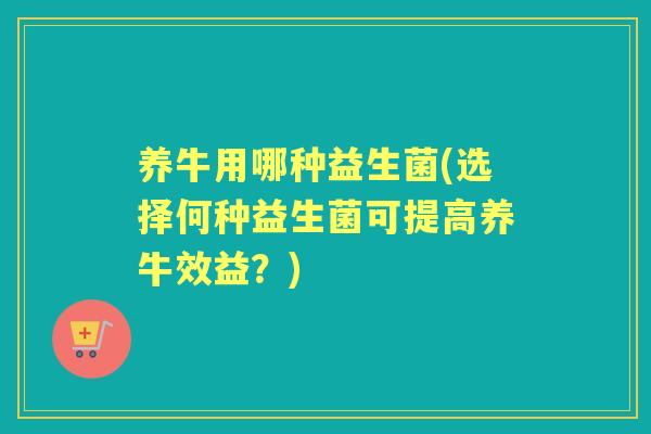 养牛用哪种益生菌(选择何种益生菌可提高养牛效益?) 养牛用哪种益生菌(选择何种益生菌可提高养牛效益?)