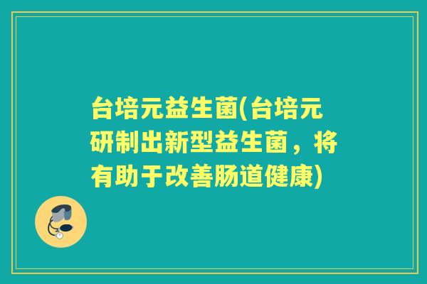 台培元益生菌(台培元研制出新型益生菌,将有助于改善肠道健康) 台培元益生菌(台培元研制出新型益生菌,将有助于改善肠道健康)