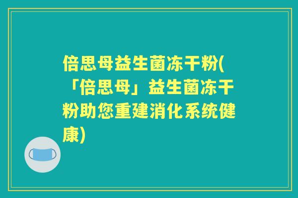 倍思母益生菌冻干粉(「倍思母」益生菌冻干粉助您重建消化系统健康) 倍思母益生菌冻干粉(「倍思母」益生菌冻干粉助您重建消化系统健康)