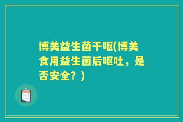 博美益生菌干呕(博美食用益生菌后,是否安全?) 博美益生菌干呕(博美食用益生菌后,是否安全?)
