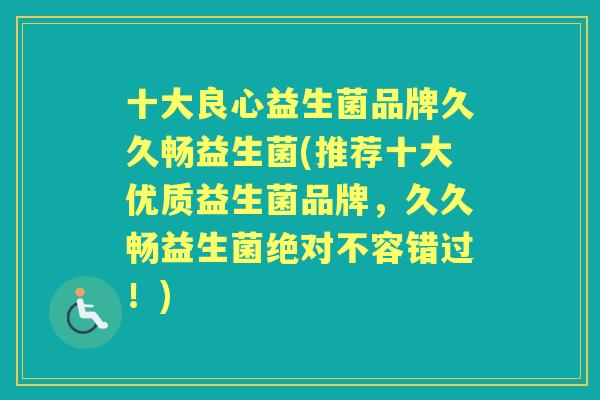 十大良心益生菌品牌久久畅益生菌(推荐十大优质益生菌品牌,久久畅益生菌绝对不容错过!) 十大良心益生菌品牌久久畅益生菌(推荐十大优质益生菌品牌,久久畅益生菌绝对不容错过!)