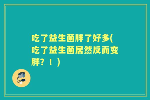 吃了益生菌胖了好多(吃了益生菌居然反而变胖？！)