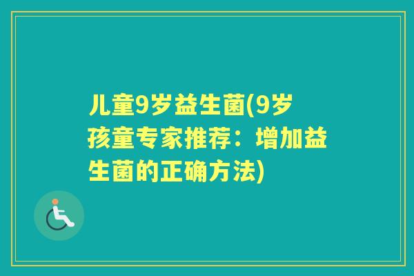儿童9岁益生菌(9岁孩童专家推荐:增加益生菌的正确方法) 儿童9岁益生菌(9岁孩童专家推荐:增加益生菌的正确方法)
