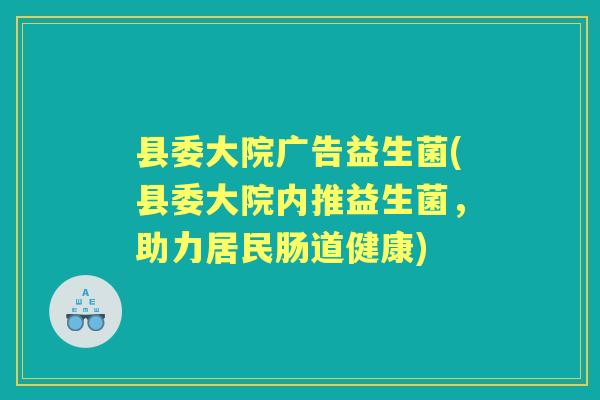 县委大院广告益生菌(县委大院内推益生菌，助力居民肠道健康)