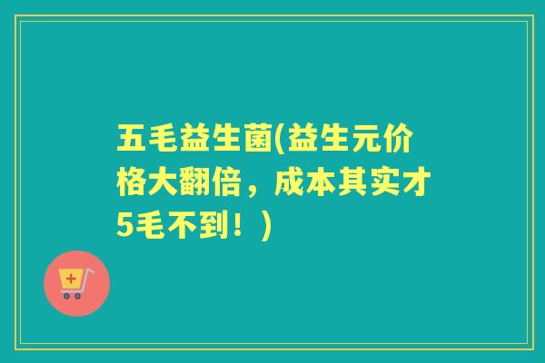 五毛益生菌(益生元价格大翻倍,成本其实才5毛不到!) 五毛益生菌(益生元价格大翻倍,成本其实才5毛不到!)