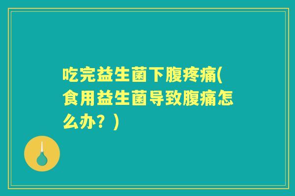 吃完益生菌下腹(食用益生菌导致怎么办?) 吃完益生菌下腹(食用益生菌导致怎么办?)