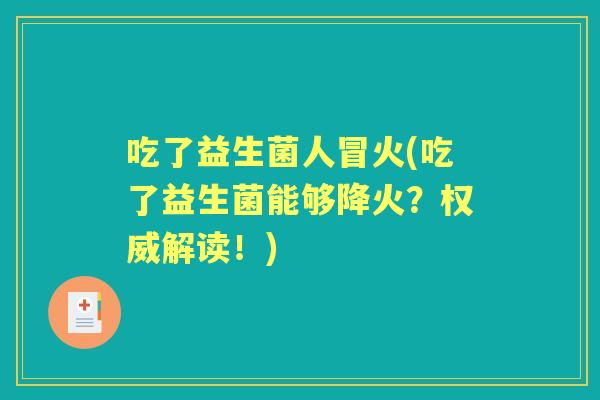 吃了益生菌人冒火(吃了益生菌能够降火?权威解读!) 吃了益生菌人冒火(吃了益生菌能够降火?权威解读!)
