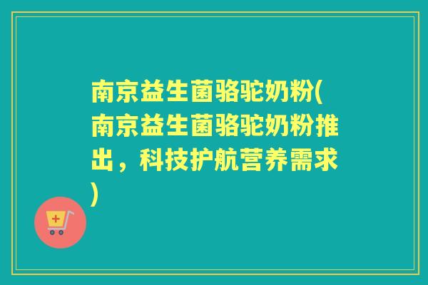 南京益生菌骆驼奶粉(南京益生菌骆驼奶粉推出,科技护航营养需求) 南京益生菌骆驼奶粉(南京益生菌骆驼奶粉推出,科技护航营养需求)