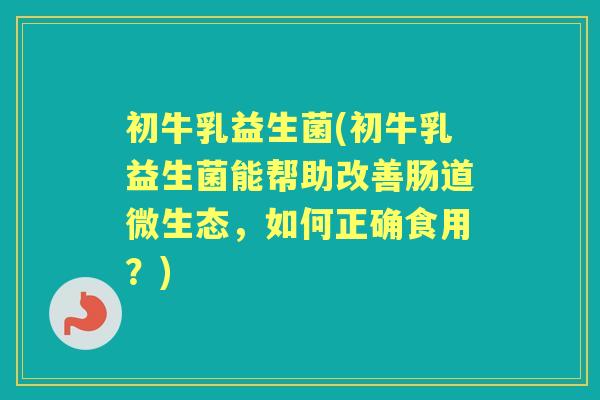 初牛乳益生菌(初牛乳益生菌能帮助改善肠道微生态,如何正确食用?) 初牛乳益生菌(初牛乳益生菌能帮助改善肠道微生态,如何正确食用?)