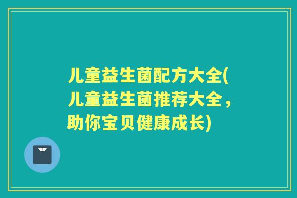 儿童益生菌配方大全(儿童益生菌推荐大全,助你宝贝健康成长) 儿童益生菌配方大全(儿童益生菌推荐大全,助你宝贝健康成长)