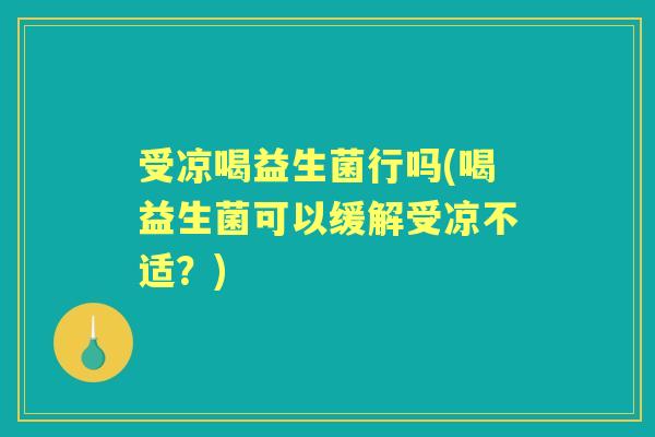 受凉喝益生菌行吗(喝益生菌可以缓解受凉不适?) 受凉喝益生菌行吗(喝益生菌可以缓解受凉不适?)