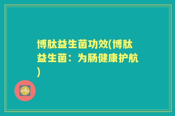 博肽益生菌功效(博肽益生菌:为肠健康护航) 博肽益生菌功效(博肽益生菌:为肠健康护航)