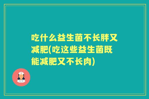 吃什么益生菌不长胖又(吃这些益生菌既能又不长肉)