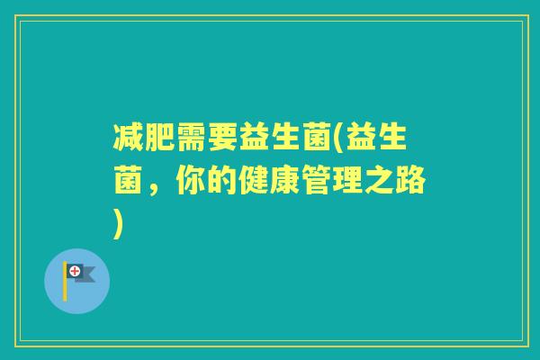 需要益生菌(益生菌，你的健康管理之路)