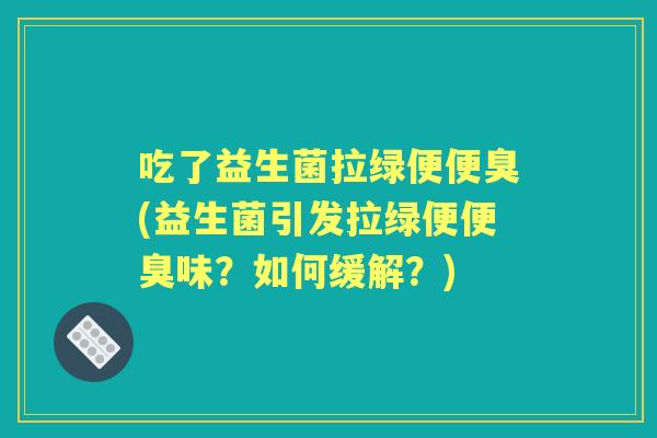 吃了益生菌拉绿便便臭(益生菌引发拉绿便便臭味?如何缓解?) 吃了益生菌拉绿便便臭(益生菌引发拉绿便便臭味?如何缓解?)