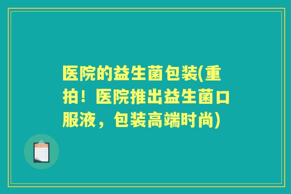 医院的益生菌包装(重拍!医院推出益生菌口服液,包装高端时尚) 医院的益生菌包装(重拍!医院推出益生菌口服液,包装高端时尚)